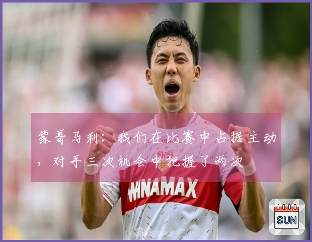 蒙哥马利：我们在比赛中占据主动，对手三次机会中把握了两次