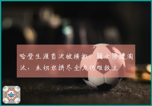 哈登生涯首次被横扫,骑士惨遭淘汰,米切尔拼尽全力仍难救主