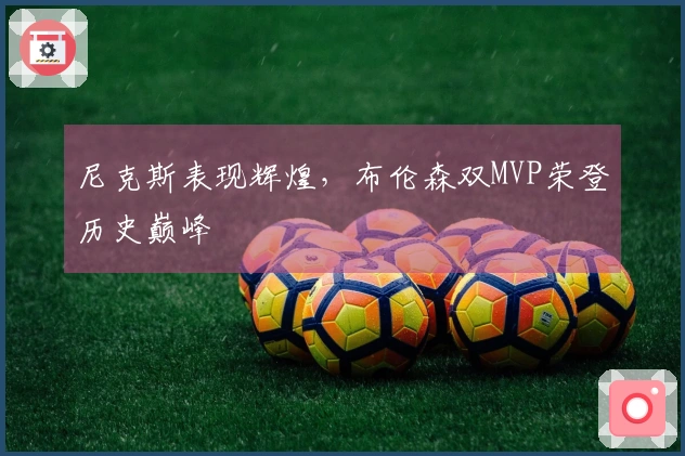 尼克斯表现辉煌，布伦森双MVP荣登历史巅峰