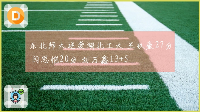 东北师大逆袭湖北工大 王玖豪27分 闫思恺20分 刘万鑫13+5