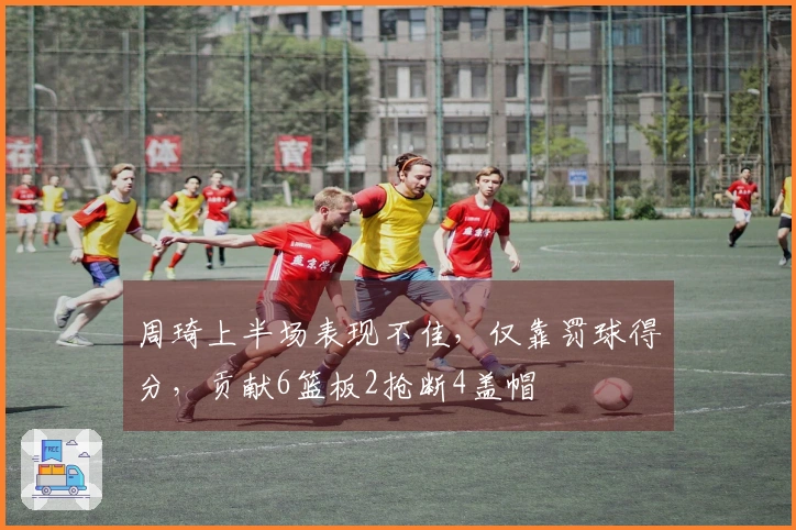 周琦上半场表现不佳，仅靠罚球得分，贡献6篮板2抢断4盖帽