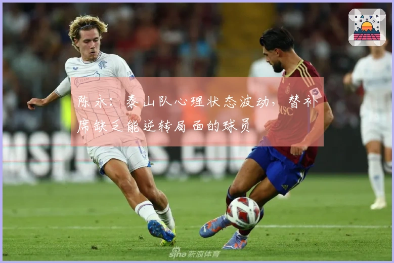 陈永：泰山队心理状态波动，替补席缺乏能逆转局面的球员